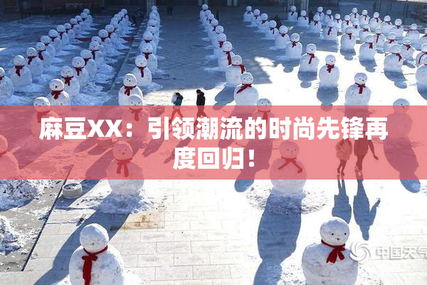 麻豆XX：引领潮流的时尚先锋再度回归！