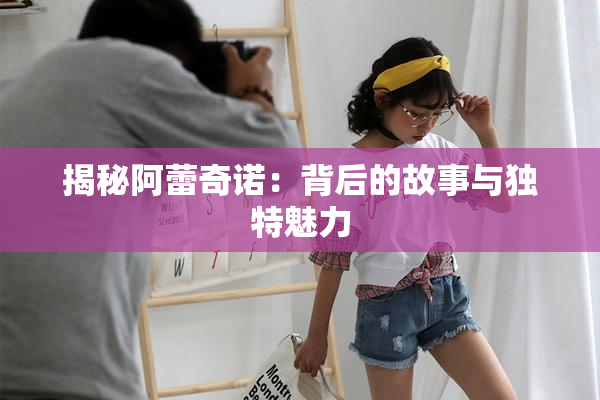 揭秘阿蕾奇诺：背后的故事与独特魅力