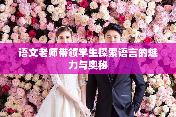 语文老师带领学生探索语言的魅力与奥秘