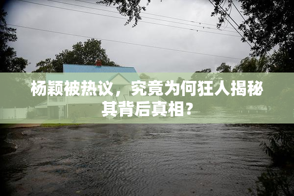 杨颖被热议，究竟为何狂人揭秘其背后真相？