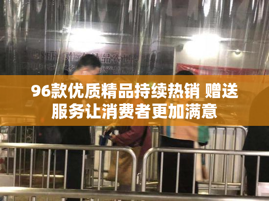96款优质精品持续热销 赠送服务让消费者更加满意