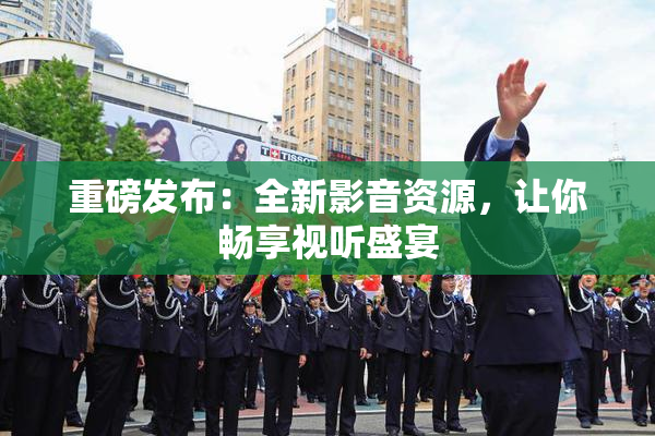 重磅发布：全新影音资源，让你畅享视听盛宴