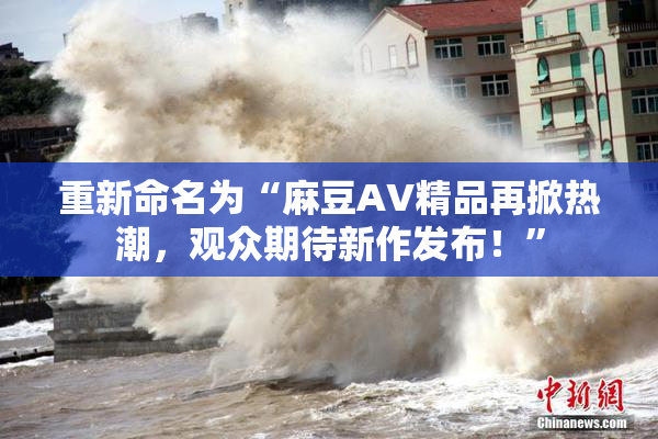 重新命名为“麻豆AV精品再掀热潮，观众期待新作发布！”