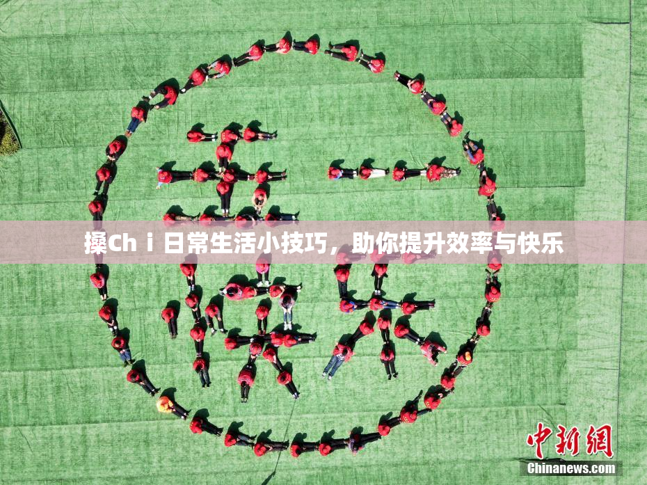 搡Chⅰ日常生活小技巧，助你提升效率与快乐