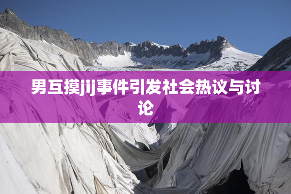 男互摸jij事件引发社会热议与讨论