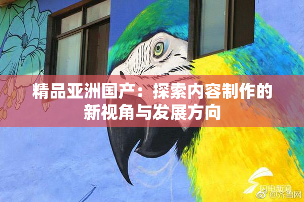 精品亚洲国产：探索内容制作的新视角与发展方向