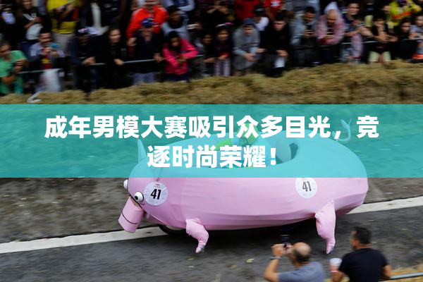 成年男模大赛吸引众多目光，竞逐时尚荣耀！