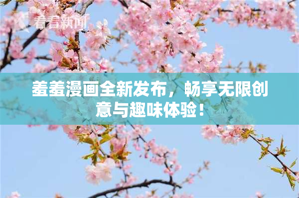 羞羞漫画全新发布，畅享无限创意与趣味体验！