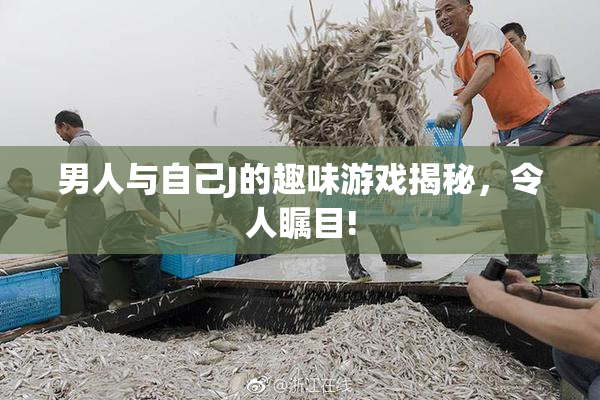 男人与自己J的趣味游戏揭秘，令人瞩目!