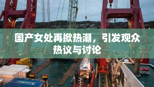 国产女处再掀热潮，引发观众热议与讨论