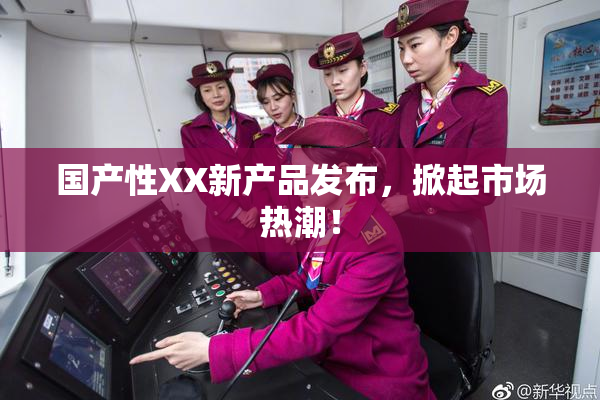 国产性XX新产品发布，掀起市场热潮！