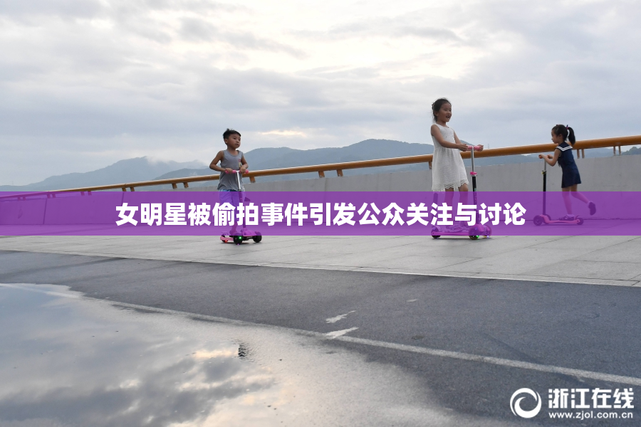 女明星被偷拍事件引发公众关注与讨论