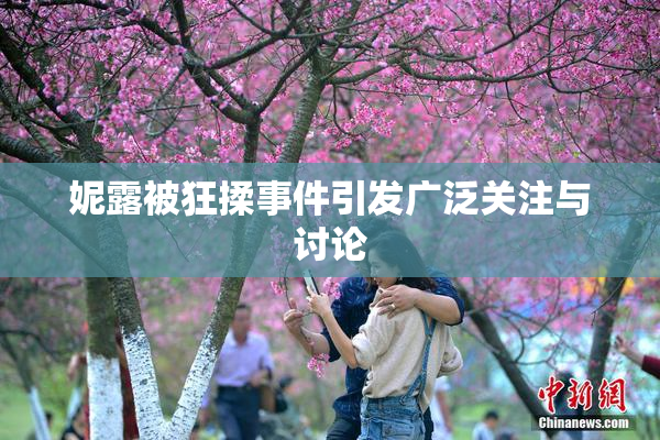 妮露被狂揉事件引发广泛关注与讨论