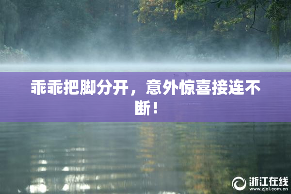 乖乖把脚分开，意外惊喜接连不断！