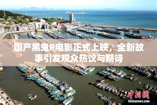 国产黑鬼P电影正式上映，全新故事引发观众热议与期待