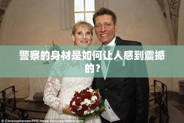 警察的身材是如何让人感到震撼的？