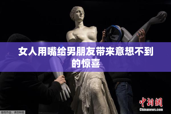 女人用嘴给男朋友带来意想不到的惊喜