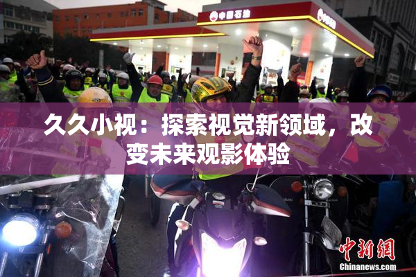 久久小视：探索视觉新领域，改变未来观影体验