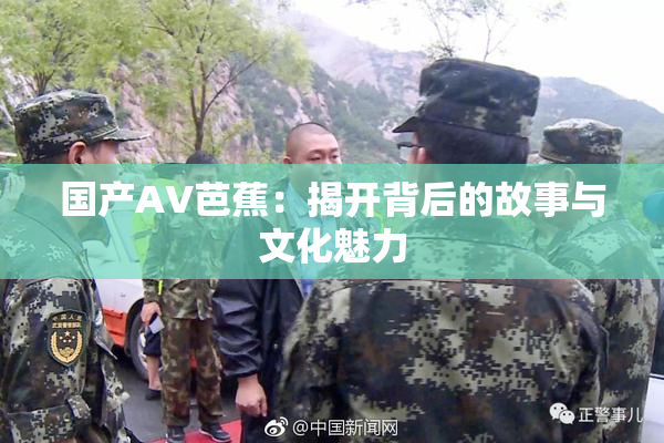 国产AV芭蕉：揭开背后的故事与文化魅力