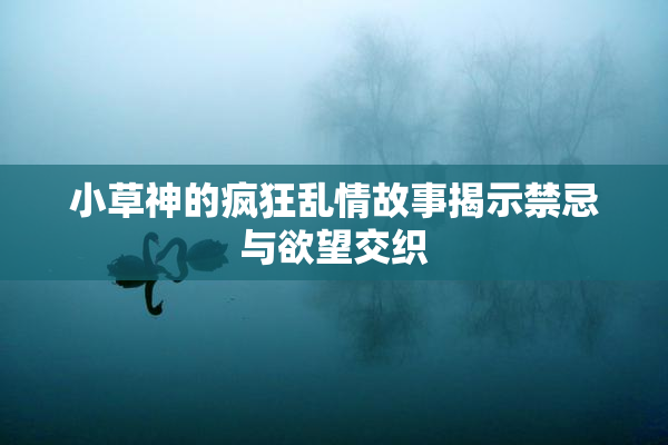 小草神的疯狂乱情故事揭示禁忌与欲望交织