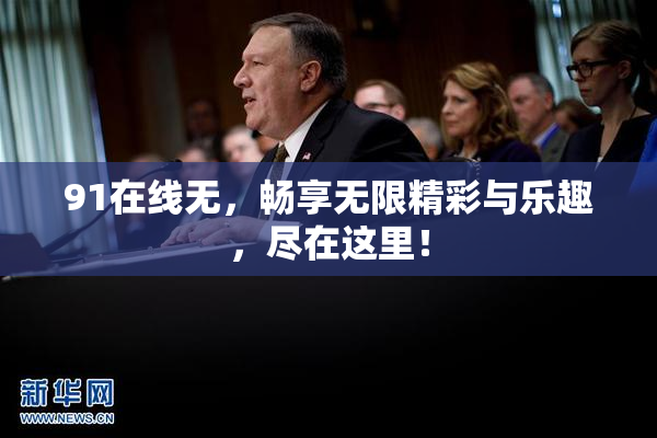 91在线无，畅享无限精彩与乐趣，尽在这里！