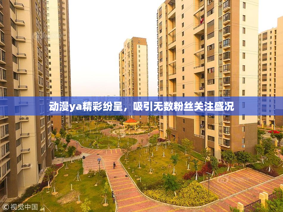 动漫ya精彩纷呈，吸引无数粉丝关注盛况