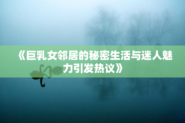 《巨乳女邻居的秘密生活与迷人魅力引发热议》
