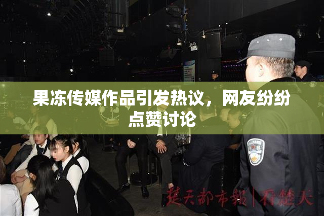 果冻传媒作品引发热议，网友纷纷点赞讨论
