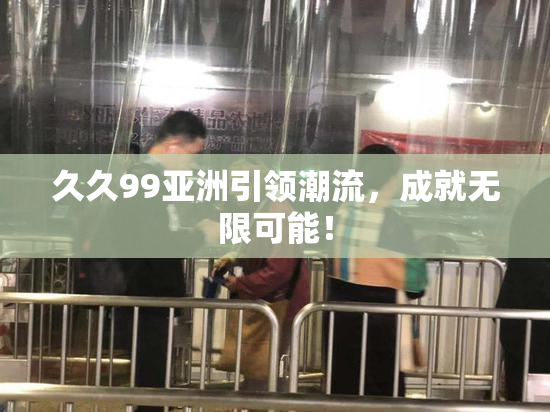 久久99亚洲引领潮流，成就无限可能！