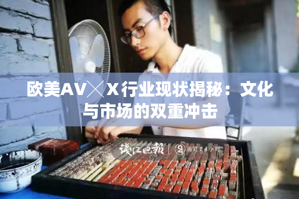 欧美AV╳Ⅹ行业现状揭秘：文化与市场的双重冲击