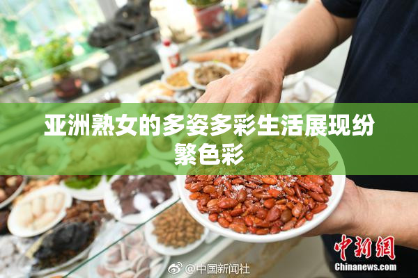 亚洲熟女的多姿多彩生活展现纷繁色彩