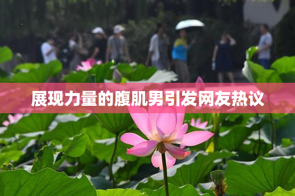 展现力量的腹肌男引发网友热议