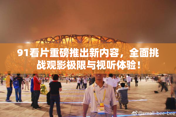 91看片重磅推出新内容，全面挑战观影极限与视听体验！