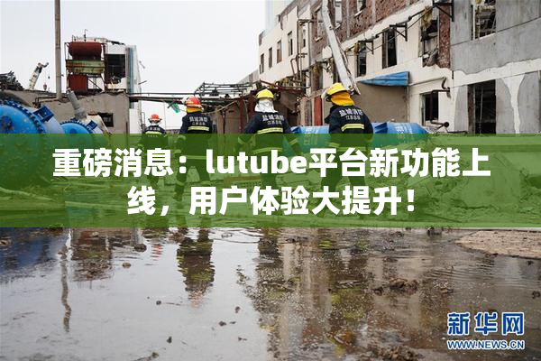 重磅消息：lutube平台新功能上线，用户体验大提升！