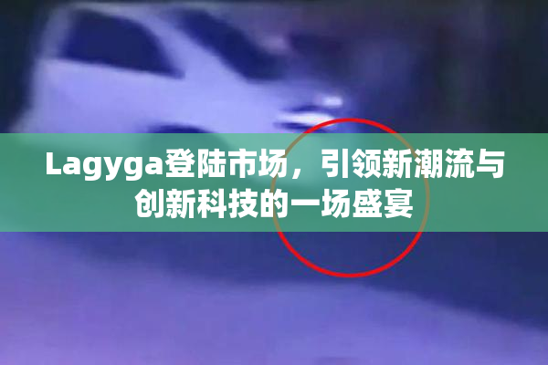 Lagyga登陆市场，引领新潮流与创新科技的一场盛宴