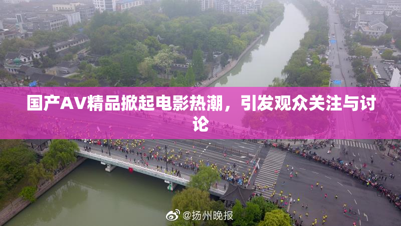国产AV精品掀起电影热潮，引发观众关注与讨论