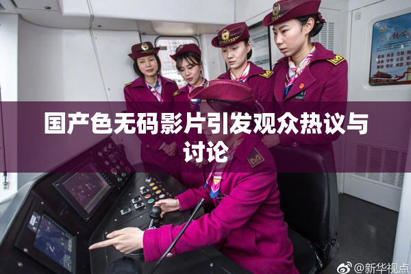 国产色无码影片引发观众热议与讨论