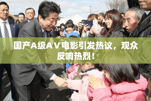 国产A级AⅤ电影引发热议，观众反响热烈！