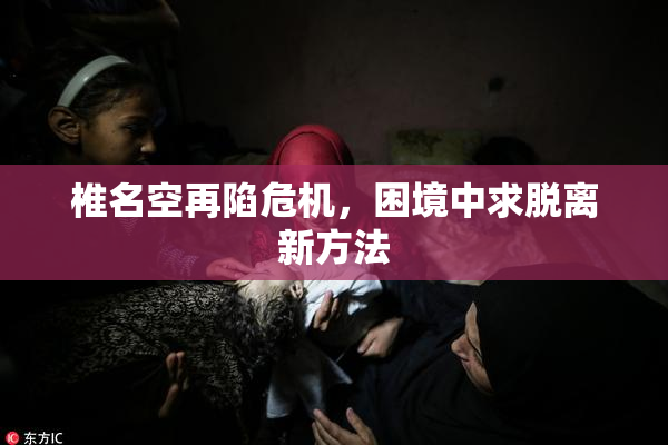 椎名空再陷危机，困境中求脱离新方法