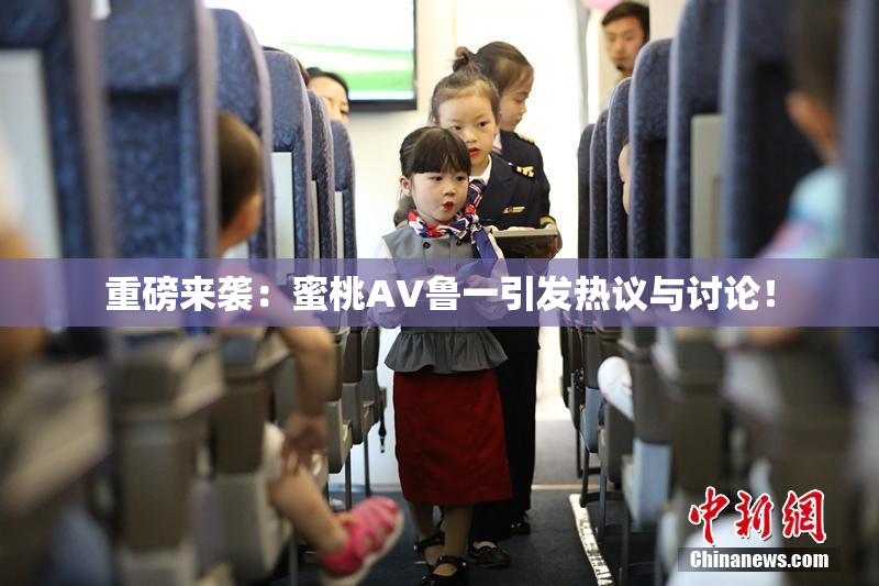 重磅来袭：蜜桃AV鲁一引发热议与讨论！