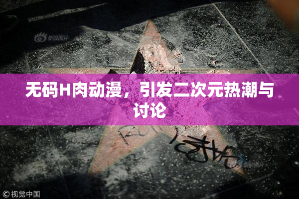 无码H肉动漫，引发二次元热潮与讨论