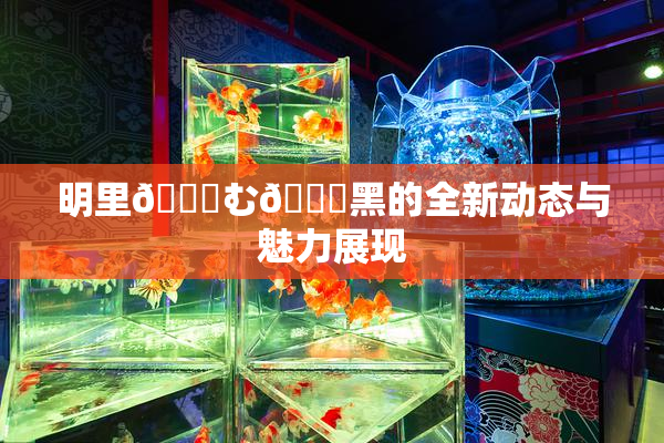 明里😚む🍍黑的全新动态与魅力展现