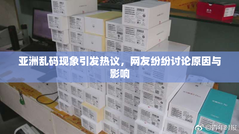 亚洲乱码现象引发热议，网友纷纷讨论原因与影响