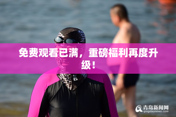 免费观看已满，重磅福利再度升级！