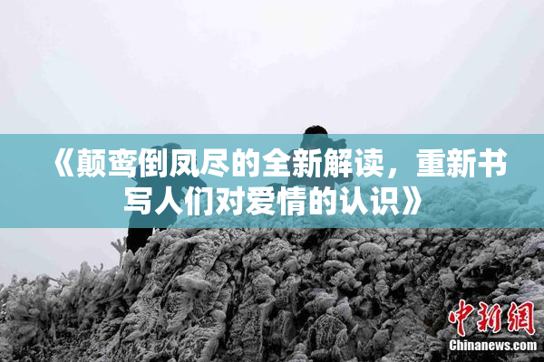 《颠鸾倒凤尽的全新解读，重新书写人们对爱情的认识》