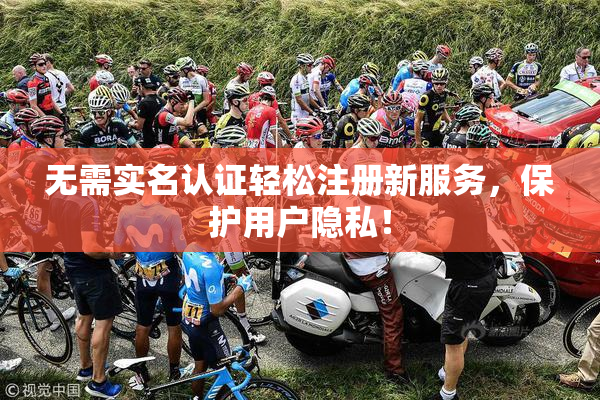 无需实名认证轻松注册新服务，保护用户隐私！