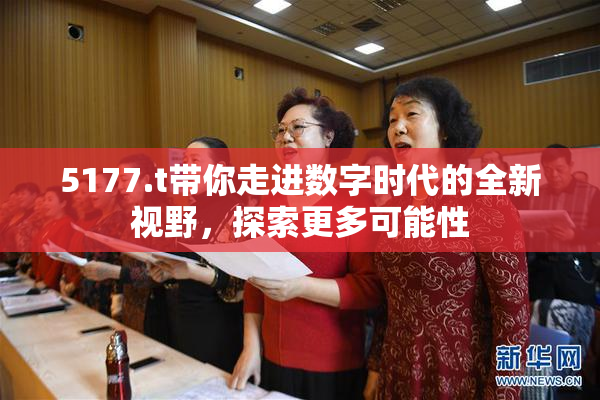 5177.t带你走进数字时代的全新视野，探索更多可能性