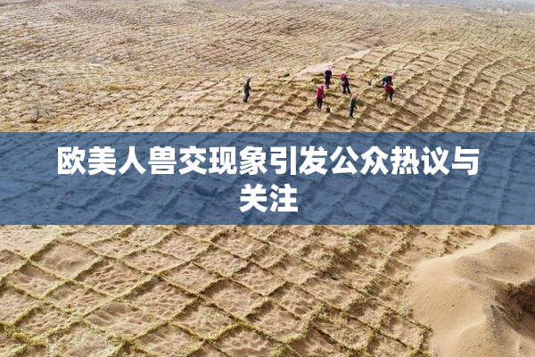 欧美人兽交现象引发公众热议与关注