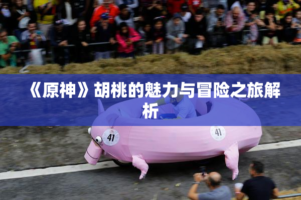 《原神》胡桃的魅力与冒险之旅解析