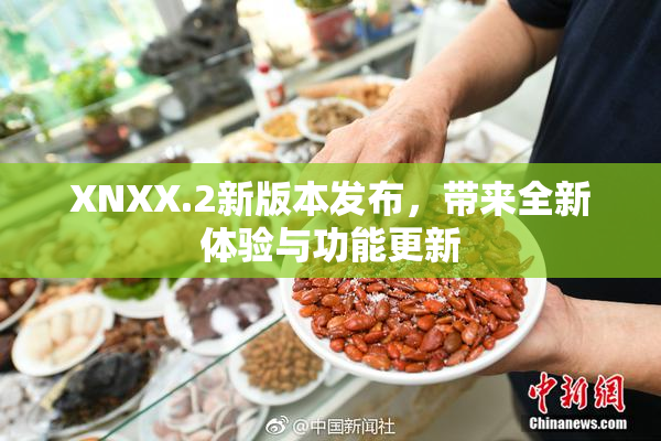 XNXX.2新版本发布，带来全新体验与功能更新